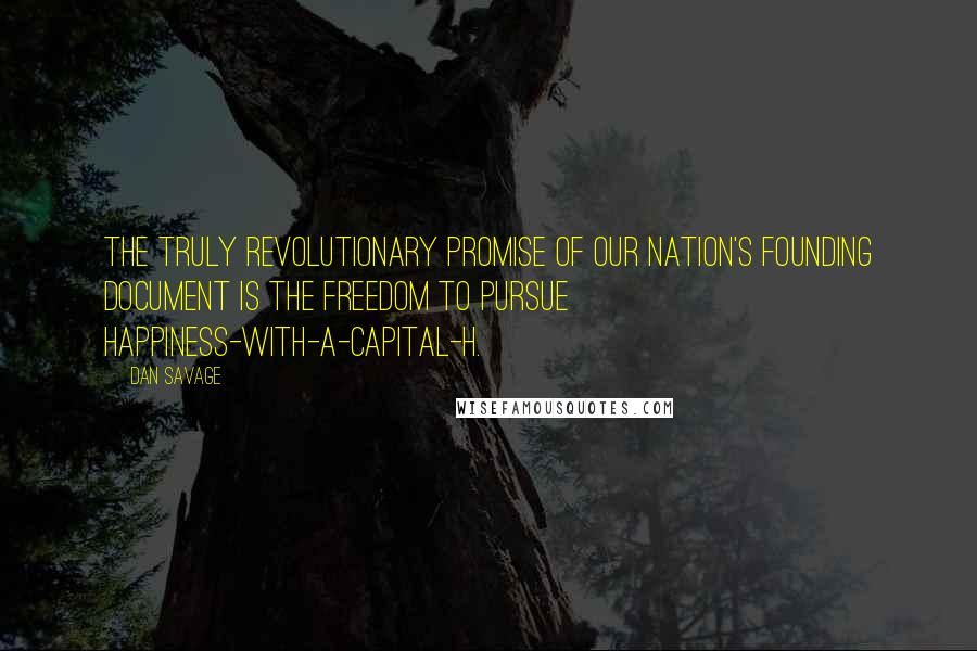 Dan Savage Quotes: The truly revolutionary promise of our nation's founding document is the freedom to pursue happiness-with-a-capital-H.