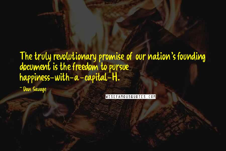 Dan Savage Quotes: The truly revolutionary promise of our nation's founding document is the freedom to pursue happiness-with-a-capital-H.