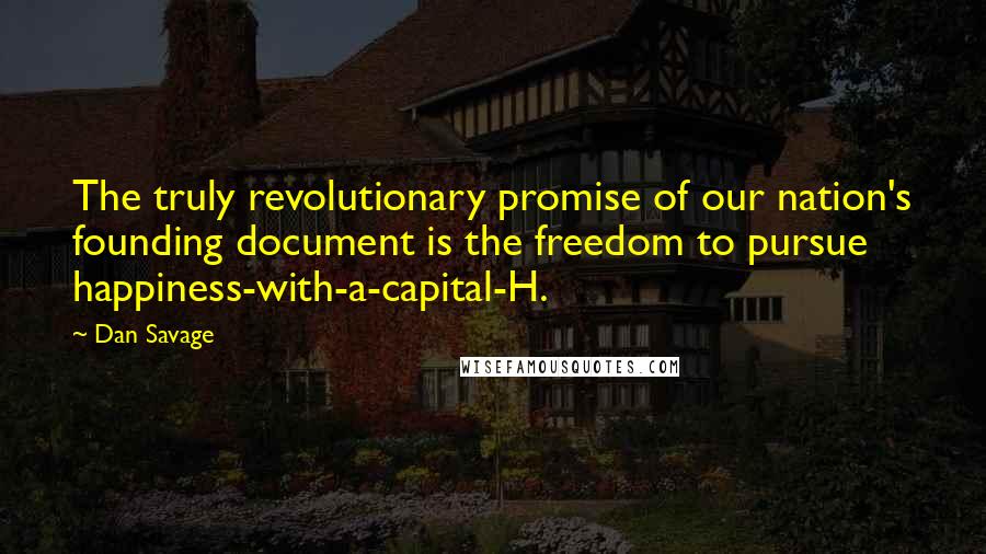 Dan Savage Quotes: The truly revolutionary promise of our nation's founding document is the freedom to pursue happiness-with-a-capital-H.