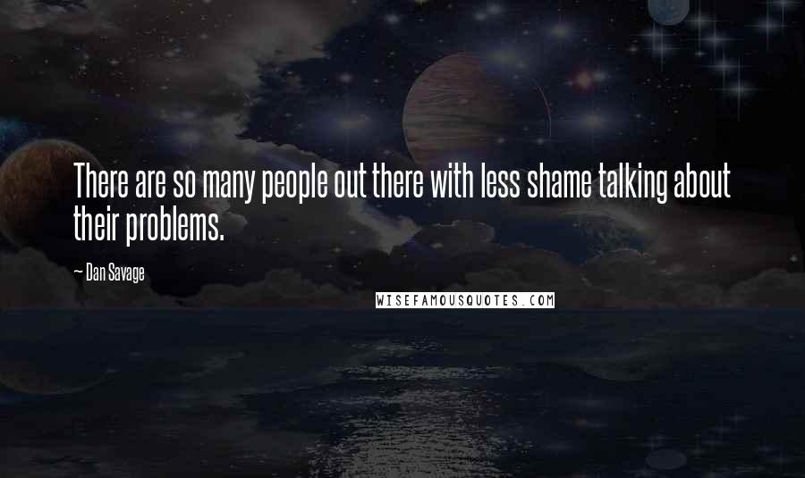 Dan Savage Quotes: There are so many people out there with less shame talking about their problems.
