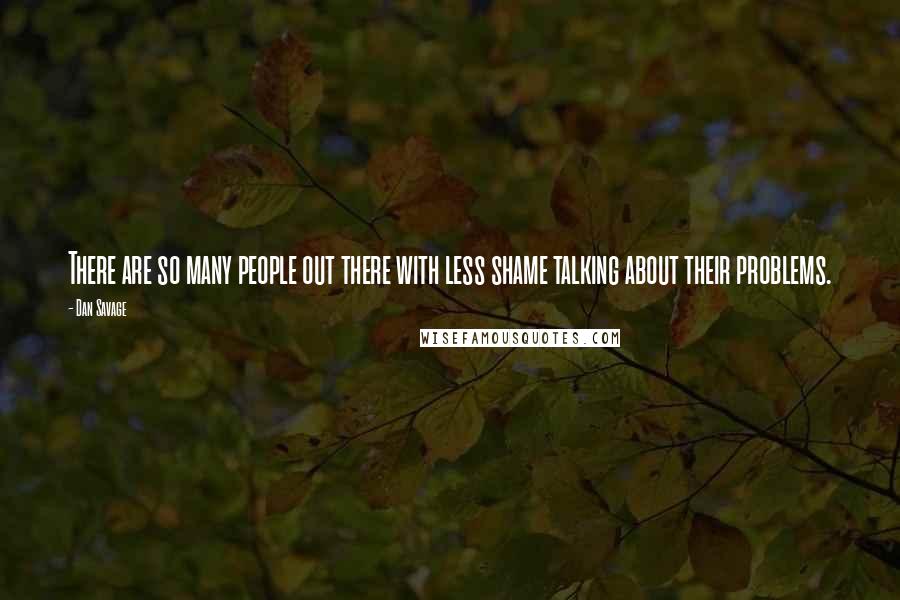 Dan Savage Quotes: There are so many people out there with less shame talking about their problems.