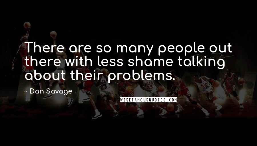 Dan Savage Quotes: There are so many people out there with less shame talking about their problems.