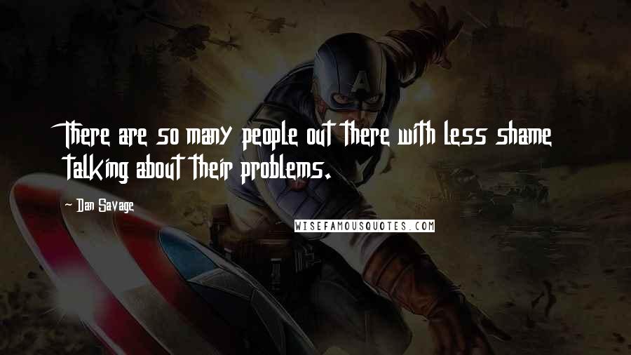 Dan Savage Quotes: There are so many people out there with less shame talking about their problems.