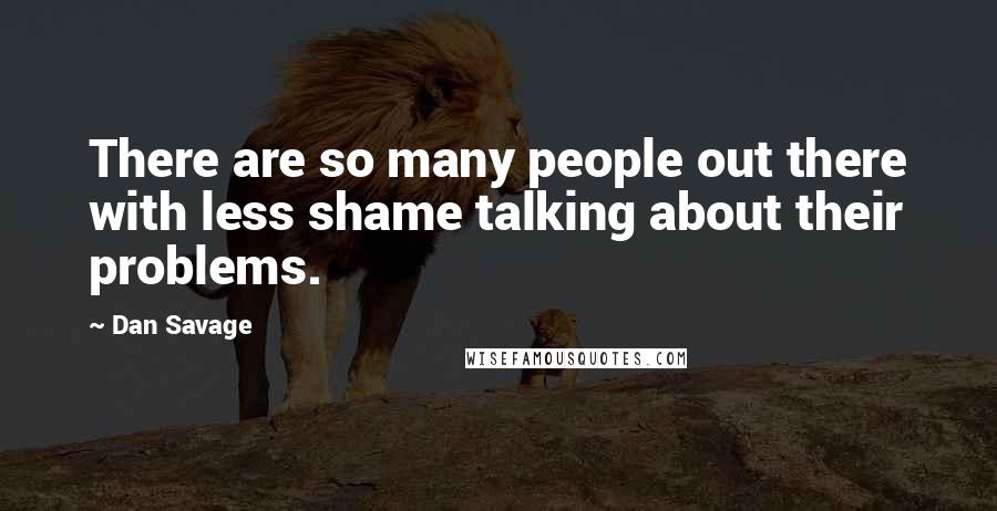 Dan Savage Quotes: There are so many people out there with less shame talking about their problems.