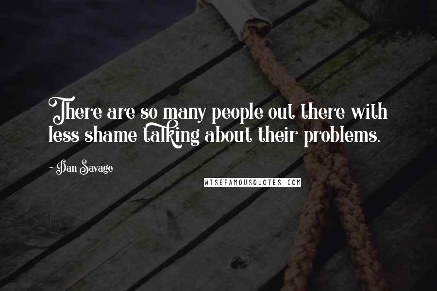 Dan Savage Quotes: There are so many people out there with less shame talking about their problems.