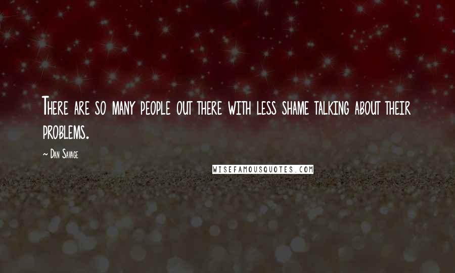 Dan Savage Quotes: There are so many people out there with less shame talking about their problems.