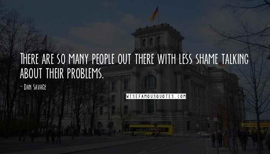 Dan Savage Quotes: There are so many people out there with less shame talking about their problems.