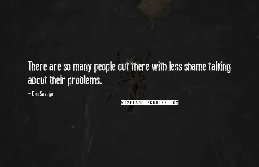 Dan Savage Quotes: There are so many people out there with less shame talking about their problems.