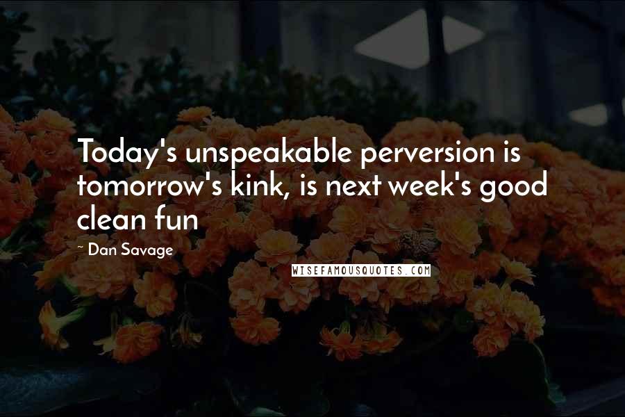 Dan Savage Quotes: Today's unspeakable perversion is tomorrow's kink, is next week's good clean fun