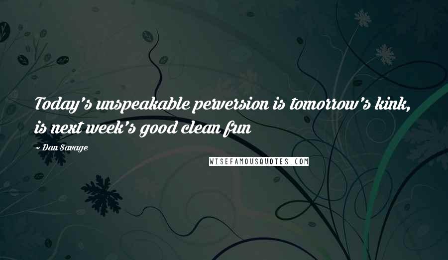 Dan Savage Quotes: Today's unspeakable perversion is tomorrow's kink, is next week's good clean fun