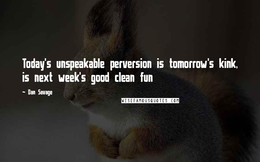 Dan Savage Quotes: Today's unspeakable perversion is tomorrow's kink, is next week's good clean fun