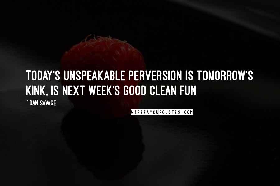 Dan Savage Quotes: Today's unspeakable perversion is tomorrow's kink, is next week's good clean fun