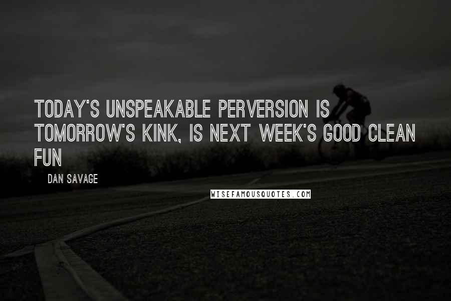 Dan Savage Quotes: Today's unspeakable perversion is tomorrow's kink, is next week's good clean fun