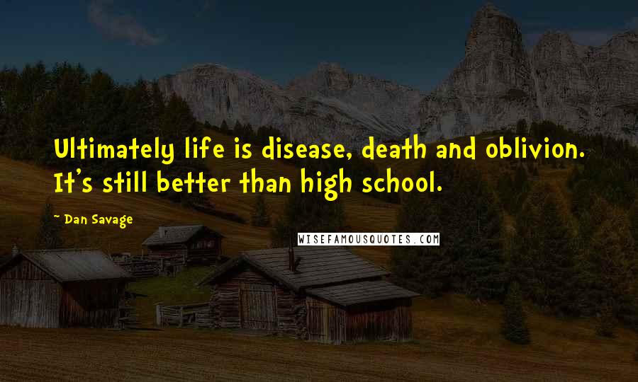 Dan Savage Quotes: Ultimately life is disease, death and oblivion. It's still better than high school.