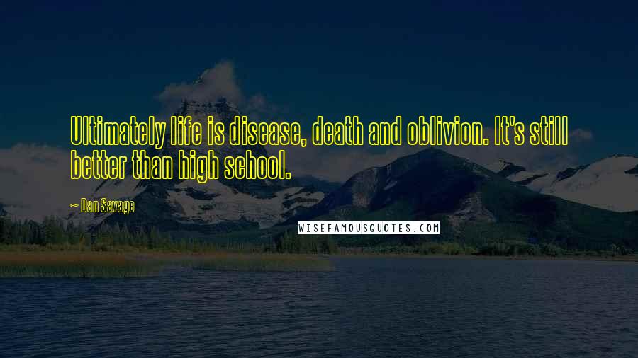 Dan Savage Quotes: Ultimately life is disease, death and oblivion. It's still better than high school.
