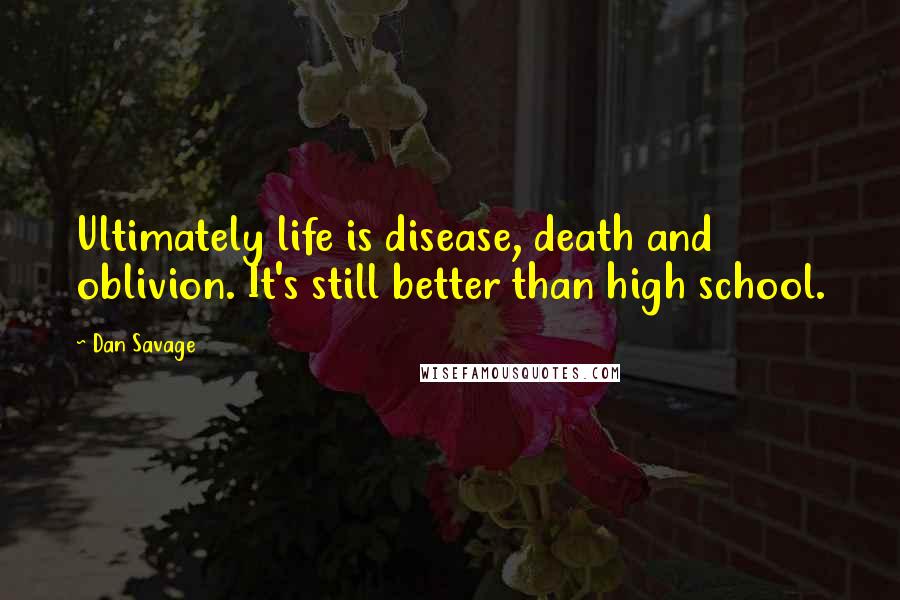 Dan Savage Quotes: Ultimately life is disease, death and oblivion. It's still better than high school.