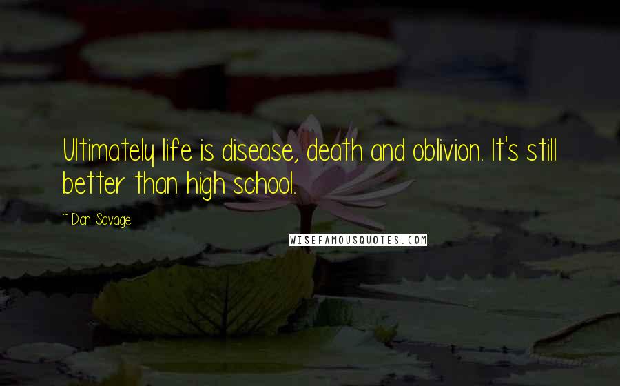Dan Savage Quotes: Ultimately life is disease, death and oblivion. It's still better than high school.