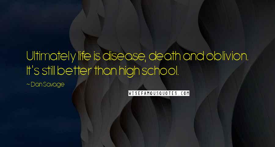 Dan Savage Quotes: Ultimately life is disease, death and oblivion. It's still better than high school.