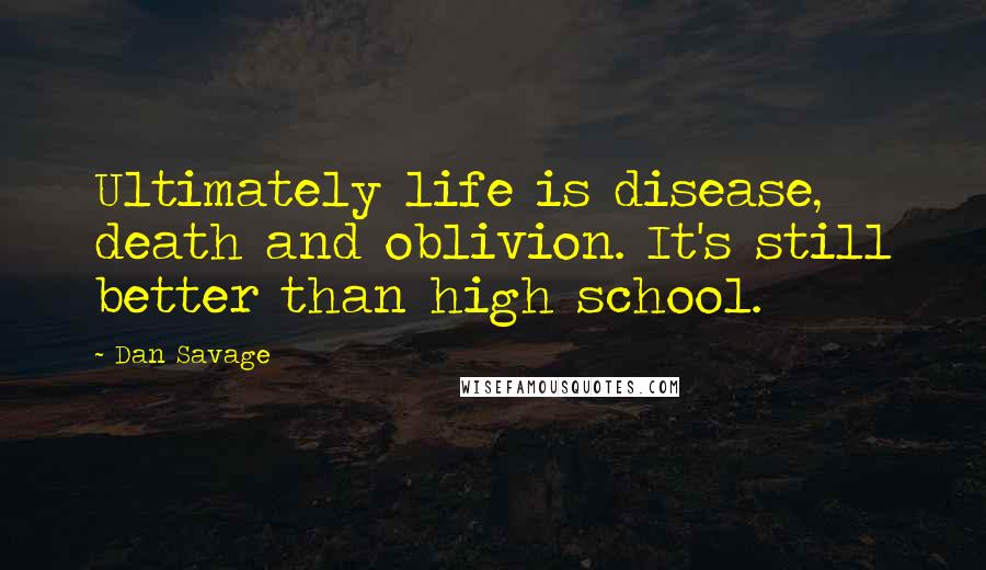 Dan Savage Quotes: Ultimately life is disease, death and oblivion. It's still better than high school.