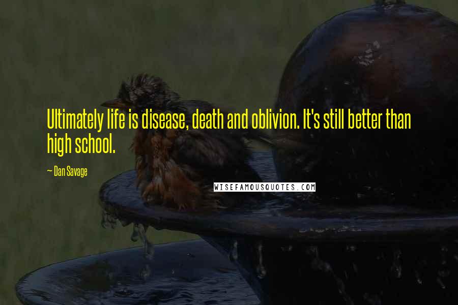 Dan Savage Quotes: Ultimately life is disease, death and oblivion. It's still better than high school.