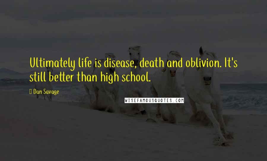 Dan Savage Quotes: Ultimately life is disease, death and oblivion. It's still better than high school.