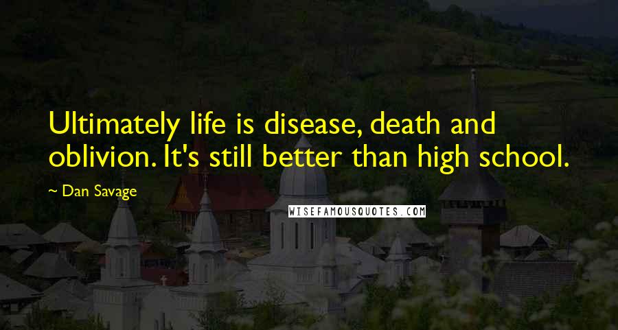 Dan Savage Quotes: Ultimately life is disease, death and oblivion. It's still better than high school.