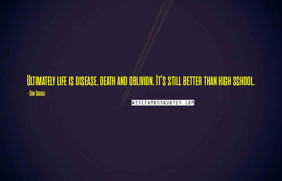 Dan Savage Quotes: Ultimately life is disease, death and oblivion. It's still better than high school.