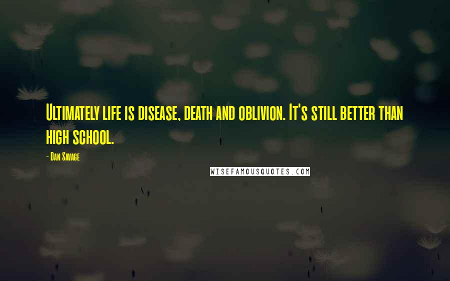 Dan Savage Quotes: Ultimately life is disease, death and oblivion. It's still better than high school.