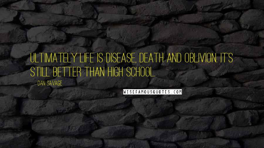 Dan Savage Quotes: Ultimately life is disease, death and oblivion. It's still better than high school.