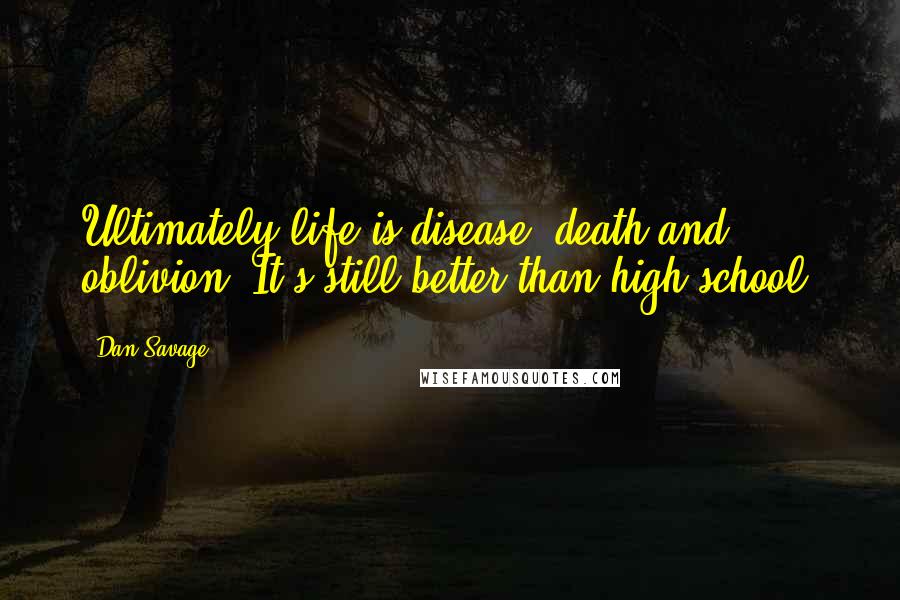 Dan Savage Quotes: Ultimately life is disease, death and oblivion. It's still better than high school.