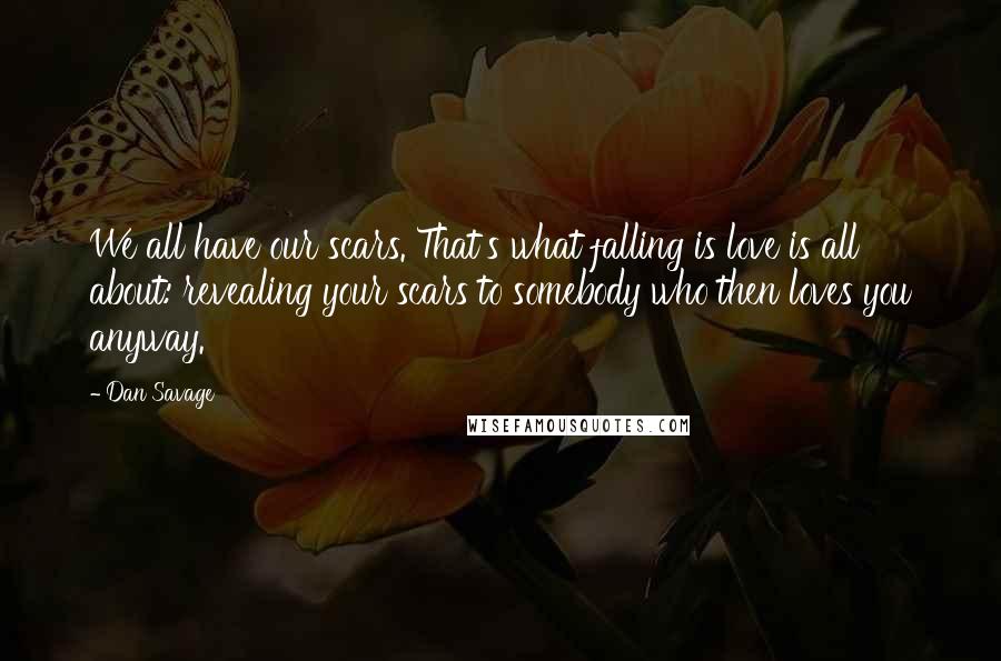 Dan Savage Quotes: We all have our scars. That's what falling is love is all about: revealing your scars to somebody who then loves you anyway.