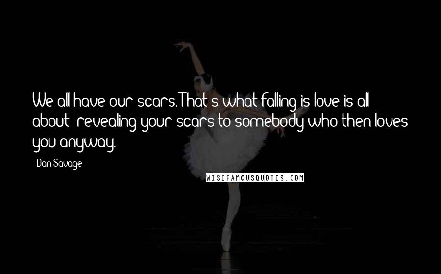 Dan Savage Quotes: We all have our scars. That's what falling is love is all about: revealing your scars to somebody who then loves you anyway.