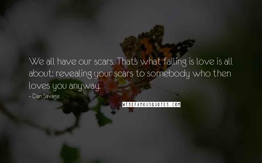 Dan Savage Quotes: We all have our scars. That's what falling is love is all about: revealing your scars to somebody who then loves you anyway.