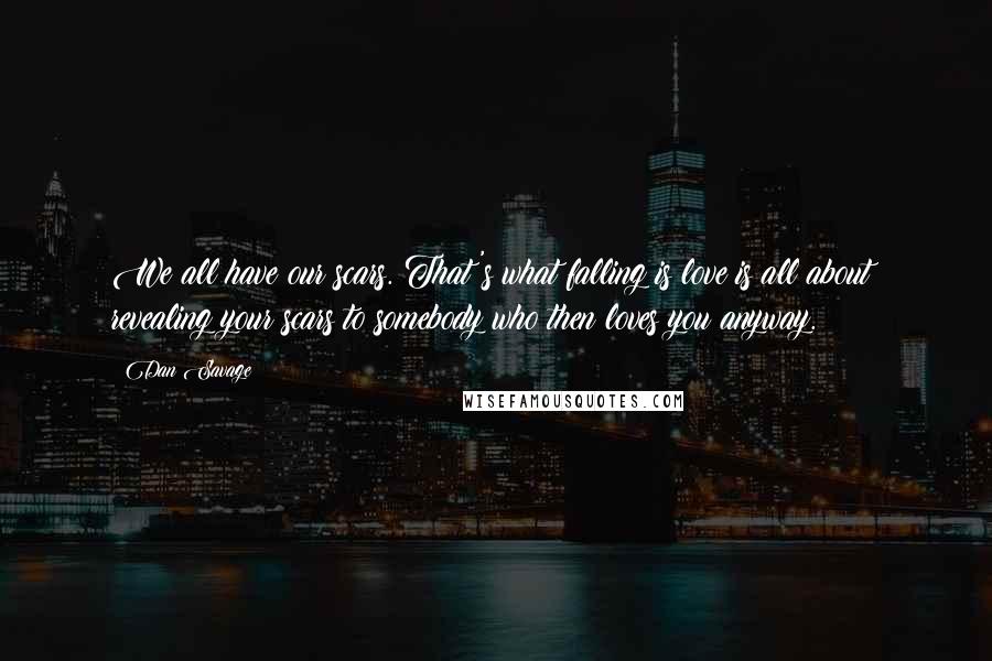 Dan Savage Quotes: We all have our scars. That's what falling is love is all about: revealing your scars to somebody who then loves you anyway.