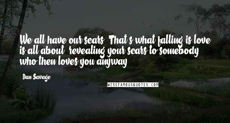 Dan Savage Quotes: We all have our scars. That's what falling is love is all about: revealing your scars to somebody who then loves you anyway.