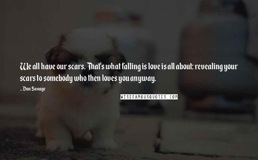 Dan Savage Quotes: We all have our scars. That's what falling is love is all about: revealing your scars to somebody who then loves you anyway.