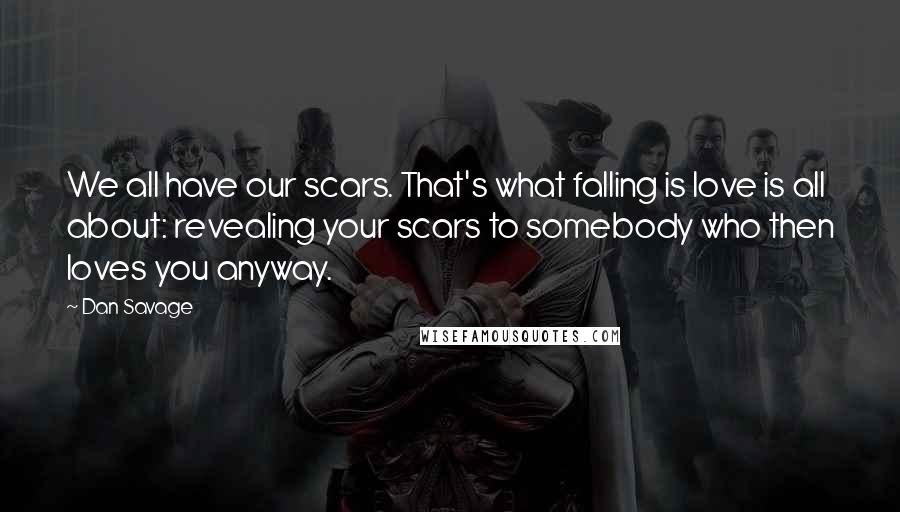 Dan Savage Quotes: We all have our scars. That's what falling is love is all about: revealing your scars to somebody who then loves you anyway.