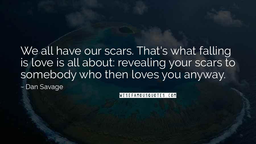 Dan Savage Quotes: We all have our scars. That's what falling is love is all about: revealing your scars to somebody who then loves you anyway.