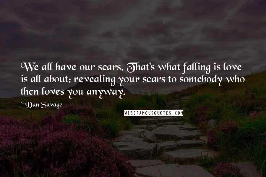 Dan Savage Quotes: We all have our scars. That's what falling is love is all about: revealing your scars to somebody who then loves you anyway.