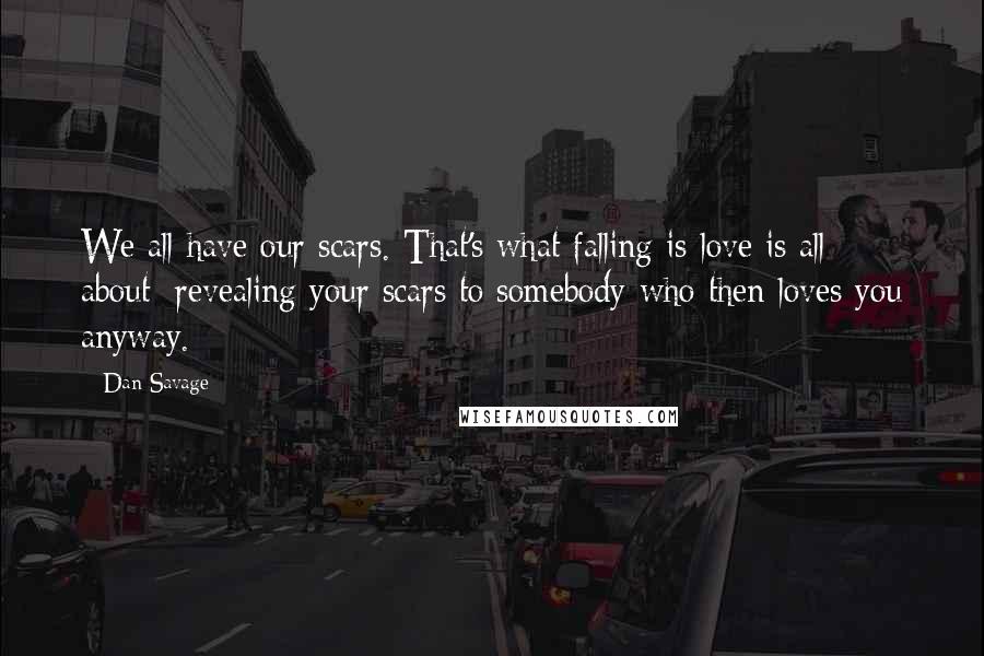 Dan Savage Quotes: We all have our scars. That's what falling is love is all about: revealing your scars to somebody who then loves you anyway.