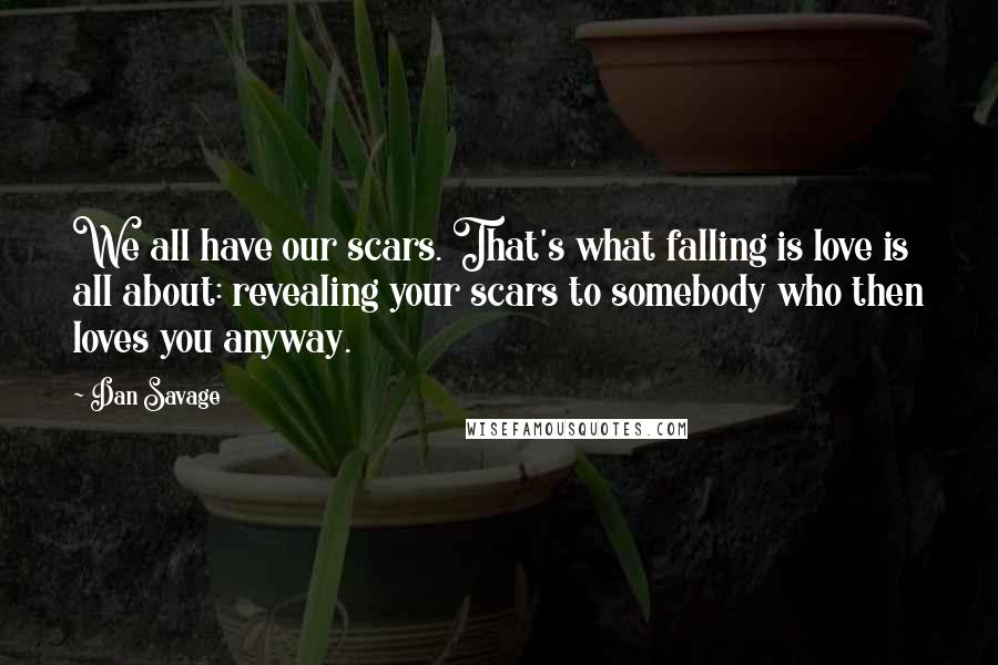 Dan Savage Quotes: We all have our scars. That's what falling is love is all about: revealing your scars to somebody who then loves you anyway.