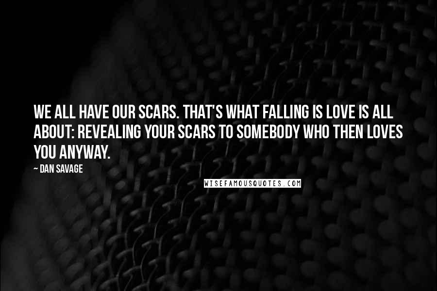 Dan Savage Quotes: We all have our scars. That's what falling is love is all about: revealing your scars to somebody who then loves you anyway.