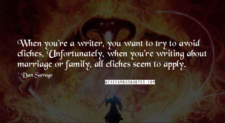 Dan Savage Quotes: When you're a writer, you want to try to avoid cliches. Unfortunately, when you're writing about marriage or family, all cliches seem to apply.