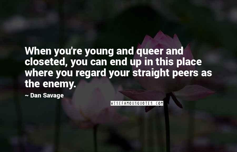 Dan Savage Quotes: When you're young and queer and closeted, you can end up in this place where you regard your straight peers as the enemy.