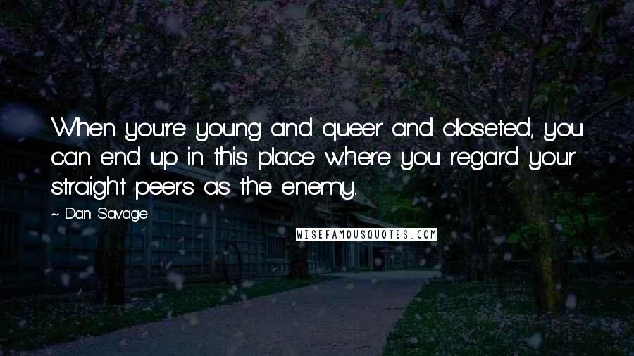 Dan Savage Quotes: When you're young and queer and closeted, you can end up in this place where you regard your straight peers as the enemy.