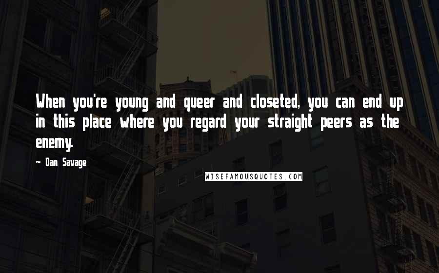 Dan Savage Quotes: When you're young and queer and closeted, you can end up in this place where you regard your straight peers as the enemy.