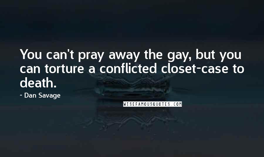 Dan Savage Quotes: You can't pray away the gay, but you can torture a conflicted closet-case to death.