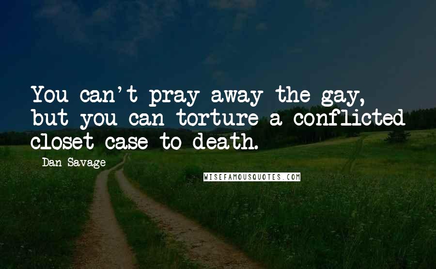 Dan Savage Quotes: You can't pray away the gay, but you can torture a conflicted closet-case to death.