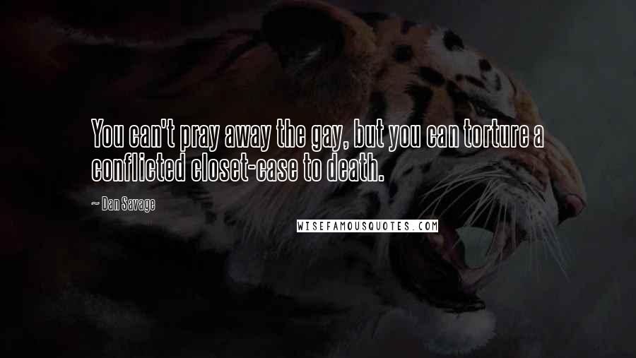 Dan Savage Quotes: You can't pray away the gay, but you can torture a conflicted closet-case to death.