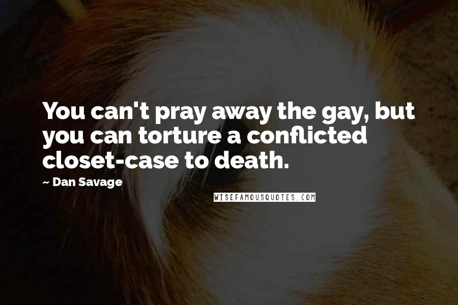 Dan Savage Quotes: You can't pray away the gay, but you can torture a conflicted closet-case to death.
